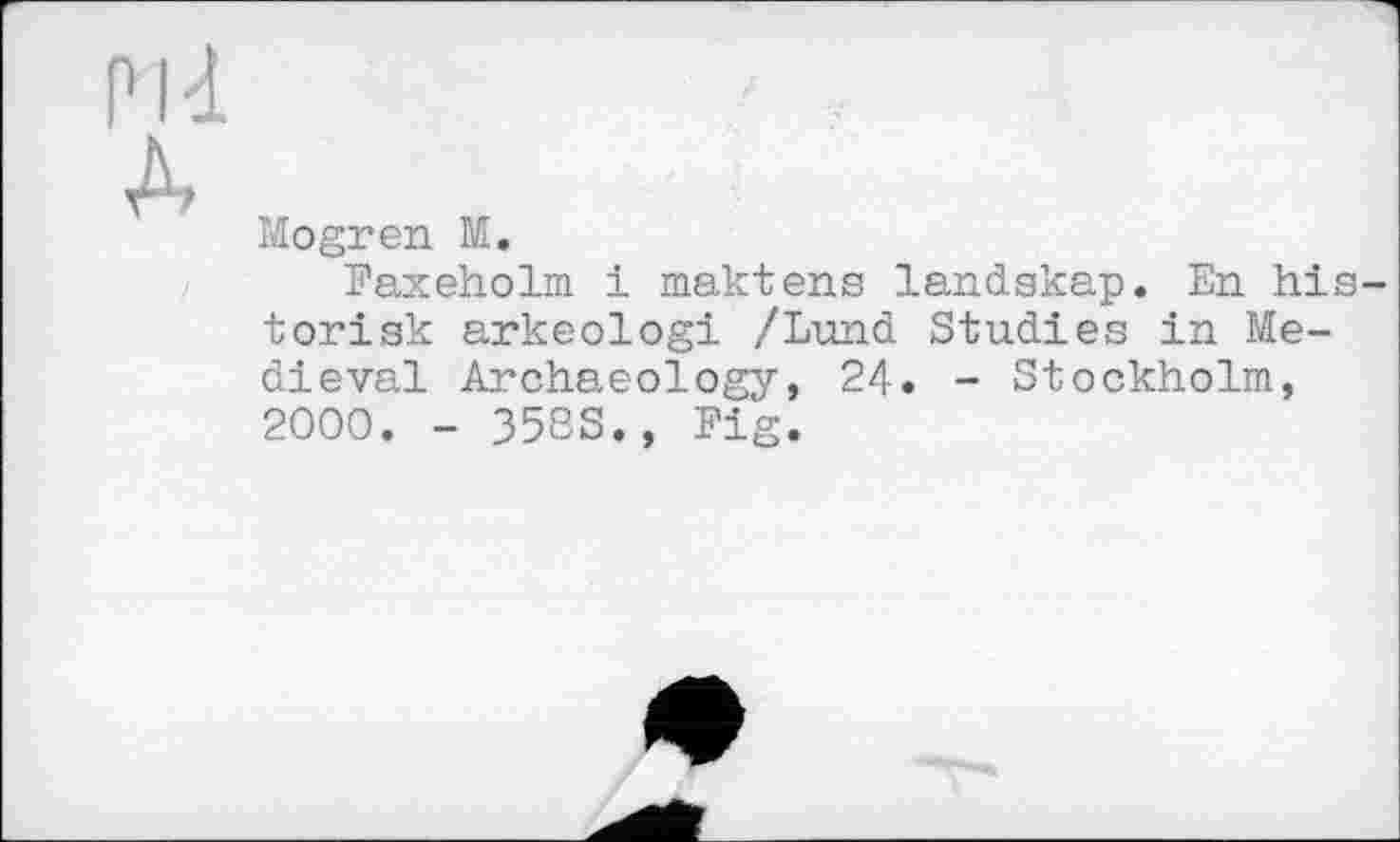 ﻿pli
A
Mogren M.
Faxeholm і maktens landskap. En his-torisk arkeologi /Lund Studies in Medieval Archaeology, 24. - Stockholm, 2000. - 358S., Fig.